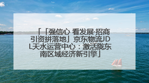 「强信心 看发展·招商引资拼落地」京东物流JDL天水运营中心：激活陇东南区域经济新引擎